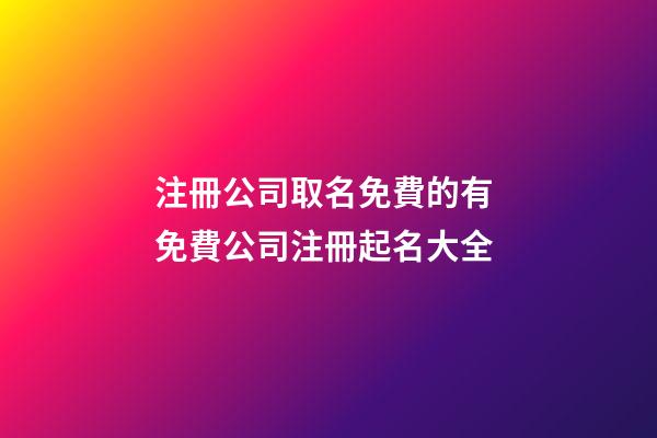 注冊公司取名免費的有 免費公司注冊起名大全-第1張-公司起名-玄機派